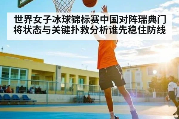 世界女子冰球锦标赛中国对阵瑞典门将状态与关键扑救分析谁先稳住防线