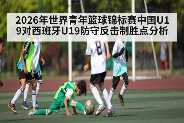2026年世界青年篮球锦标赛中国U19对西班牙U19防守反击制胜点分析