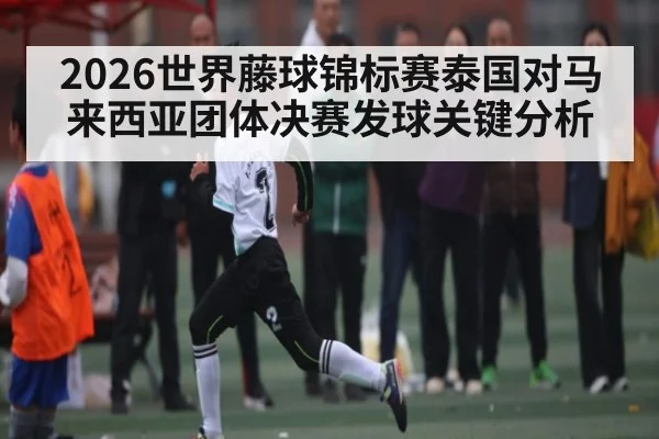 2026世界藤球锦标赛泰国对马来西亚团体决赛发球关键分析