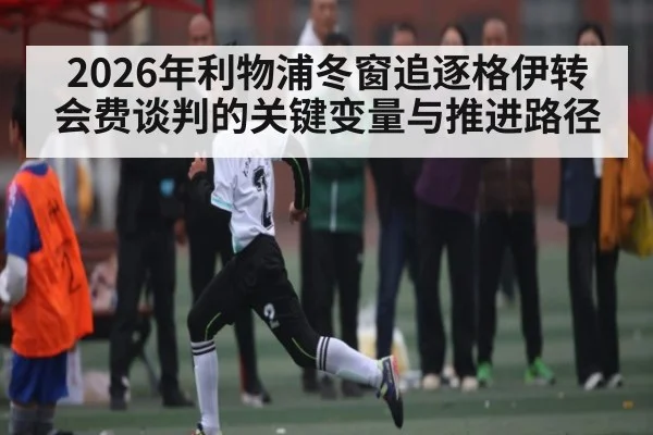 2026年利物浦冬窗追逐格伊转会费谈判的关键变量与推进路径